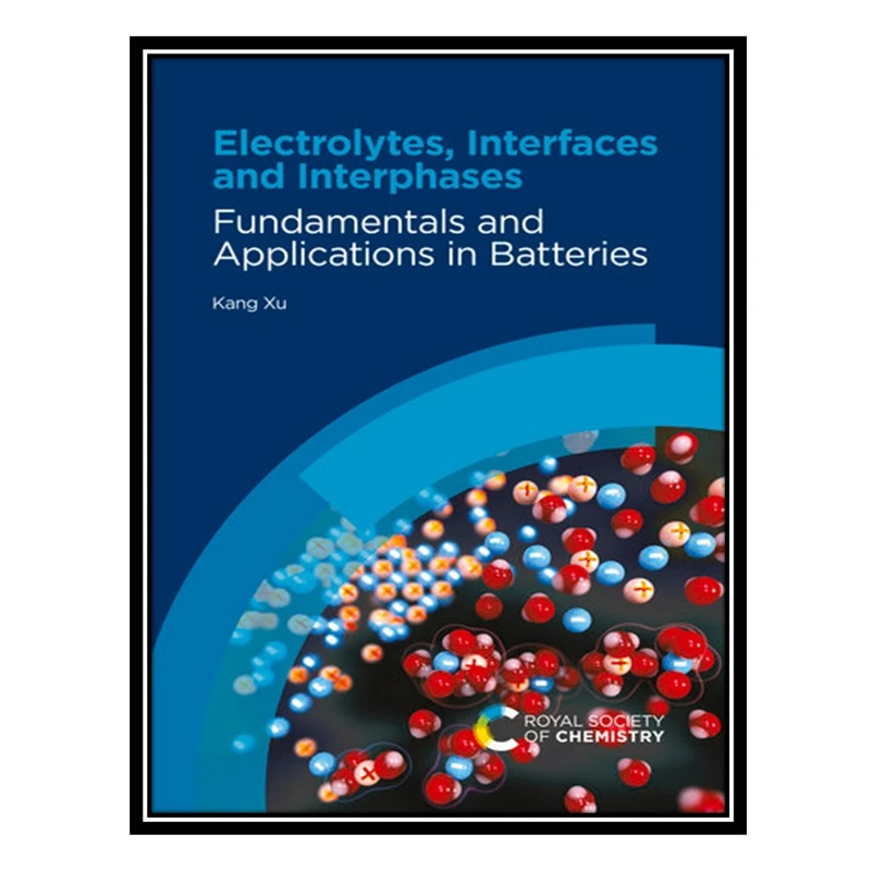 کتاب Electrolytes, Interfaces and Interphases: Fundamentals and Applications in Batteries اثر Kang Xu انتشارات مؤلفین طلایی