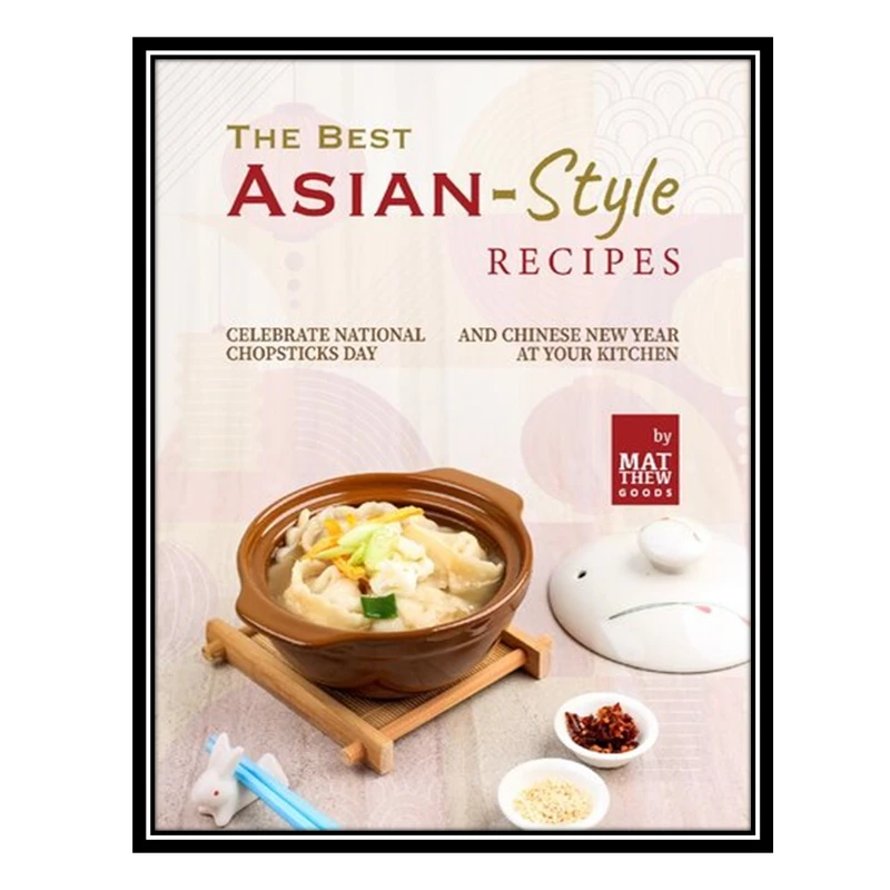 کتاب The Best Asian-Style Recipes: Celebrate National Chopsticks Day and Chinese New Year at Your Kitchen اثر Goods, Matthew انتشارات مؤلفین طلایی