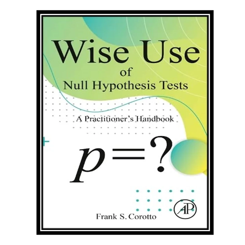 کتاب Wise Use of Null Hypothesis Tests: A Practitioner's Handbook اثر Frank S. Corotto انتشارات مؤلفین طلایی
