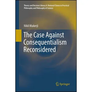 کتاب The Case Against Consequentialism Reconsidered  اثر Nikil Mukerji انتشارات Springer
