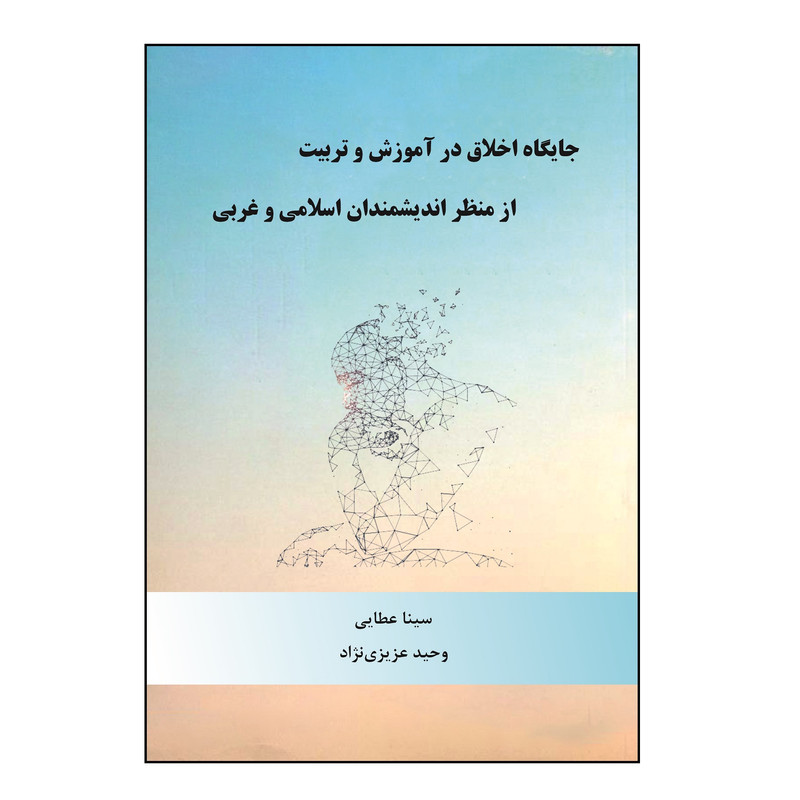 کتاب جایگاه اخلاق در آموزش و تربیت از منظر اندیشمندان اسلامی و غربی اثر سینا عطایی، وحید عزیزی نژاد نشر کلید پژوه