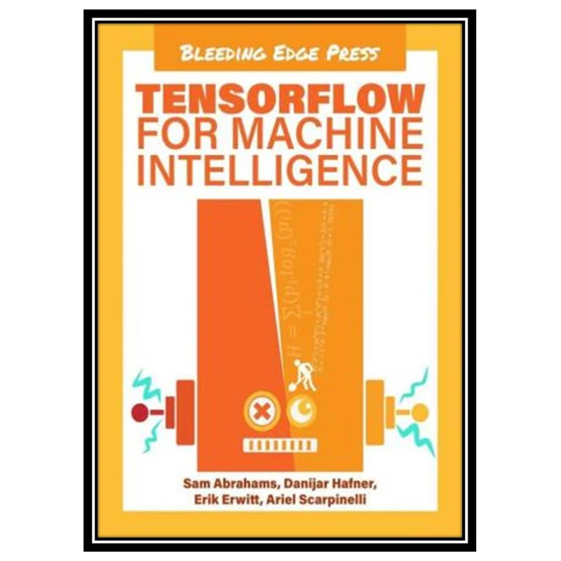 کتاب TensorFlow for Machine Intelligence: A Hands-On Introduction to Learning Algorithms اثر جمعی از نویسندگان انتشارات مؤلفین طلایی
