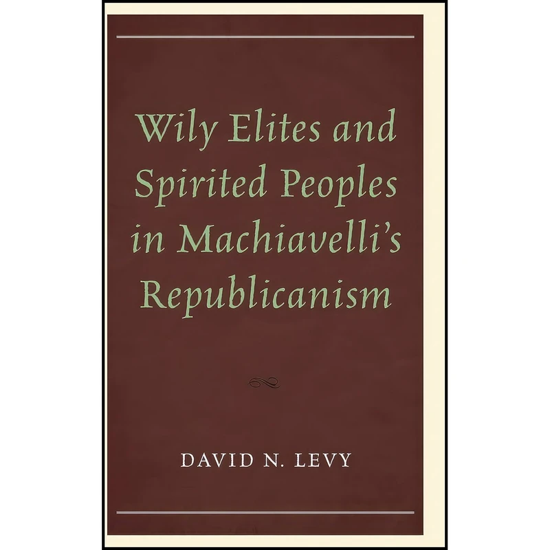 کتاب Wily Elites and Spirited Peoples in Machiavellis Republicanism اثر David N. Levy انتشارات Lexington Books
