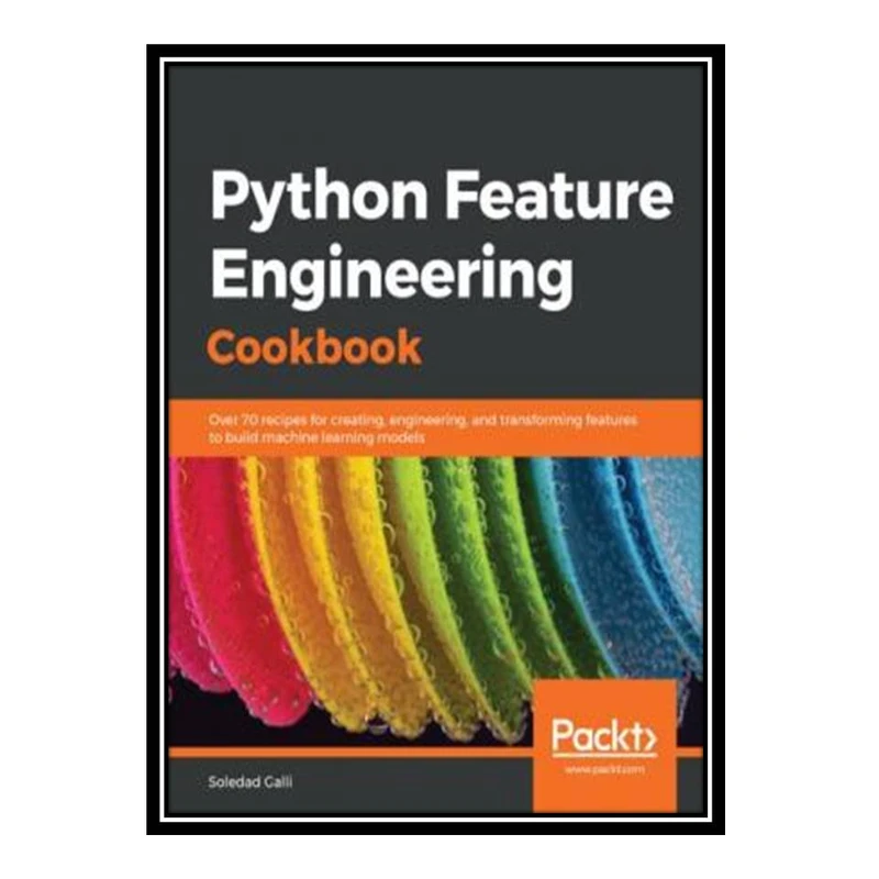 کتاب Python Feature Engineering Cookbook: Over 70 Recipes for Creating, Engineering, and Transforming Features to Build Machine Learning Models اثر Soledad Galli انتشارات مؤلفین طلایی