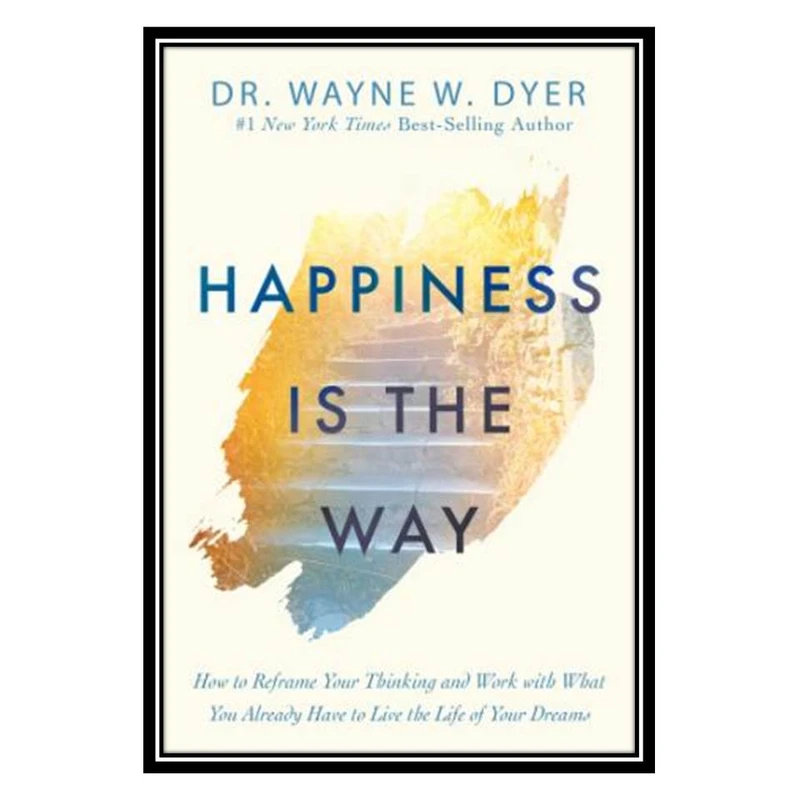 کتاب Happiness Is the Way: How to Reframe Your Thinking and Work with What You Already Have to Live the Life of Your Dreams اثر Wayne W. Dyer انتشارات مؤلفین طلایی