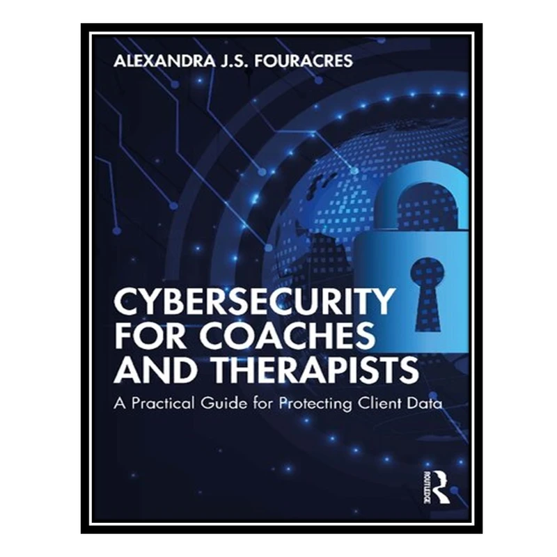 کتاب Cybersecurity for Coaches and Therapists A Practical Guide for Protecting Client Data اثر Alexandra J.S. Fouracres انتشارات مؤلفین طلایی