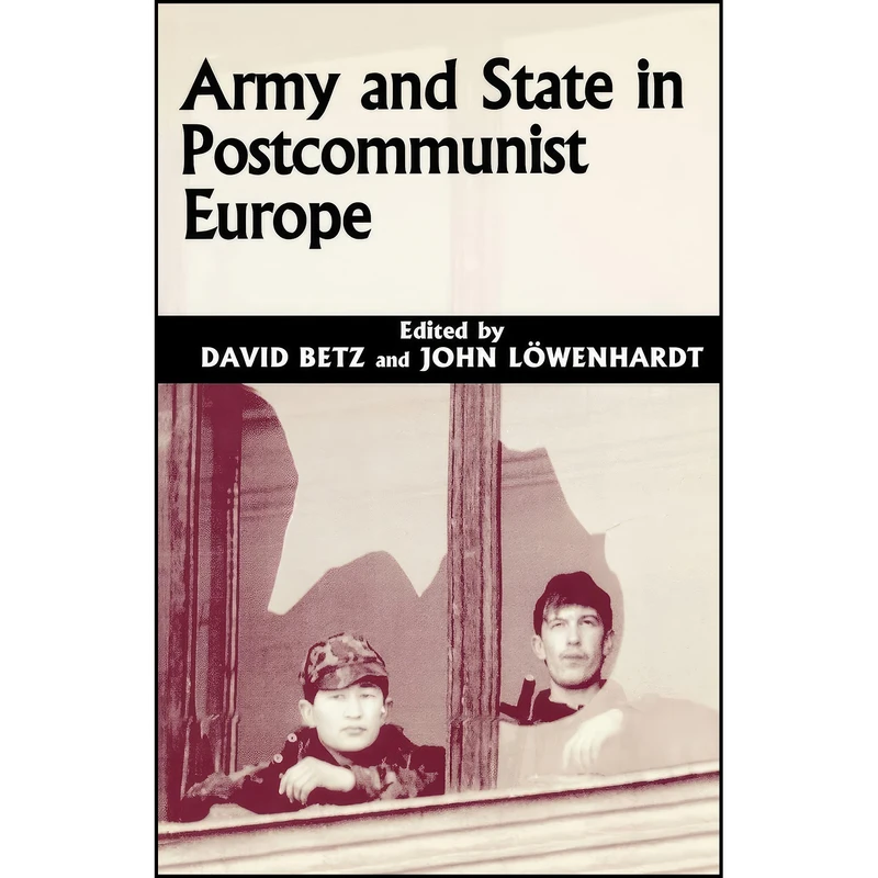 کتاب Army and State in Postcommunist Europe اثر David Betz and John Lowenhardt انتشارات تازه ها