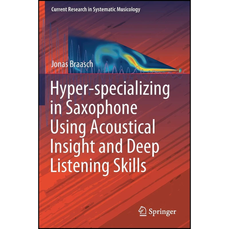 کتاب Hyper-specializing in Saxophone Using Acoustical Insight and Deep Listening Skills اثر Jonas Braasch انتشارات Springer
