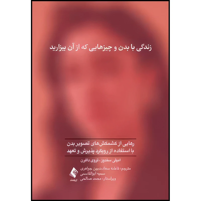 کتاب زندگی با بدن و چیزهایی که از آن بیزارید رهایی از کشمکش های تصویربدن با استفاده از رویکرد پذیرش و تعهد اثر امیلی سندوز و تروی دافرن انتشارات ارجمند