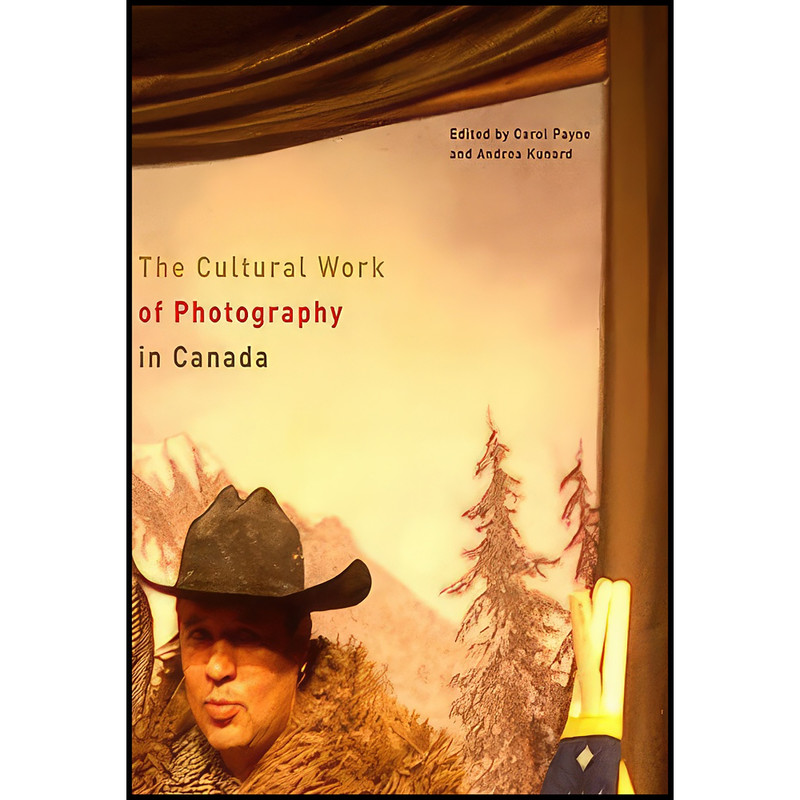 کتاب The Cultural Work of Photography in Canada  اثر Carol Payne and Andrea Kunard انتشارات McGill-Queen's University Press