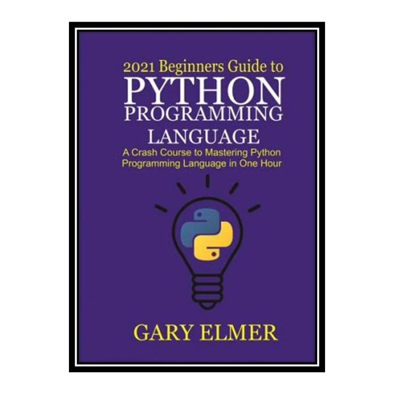 کتاب 2021 Beginners Guide to Python Programming Language: A Crash Course to Mastering Python in One Hour اثر Gary Elmer انتشارات مؤلفین طلایی