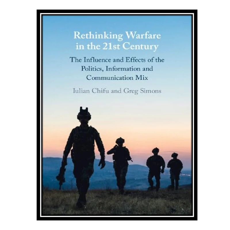 کتاب Rethinking Warfare in the 21st Century: The Influence and Effects of the Politics, Information and Communication Mix اثر Iulian Chifu AND Greg Simons انتشارات مؤلفین طلایی