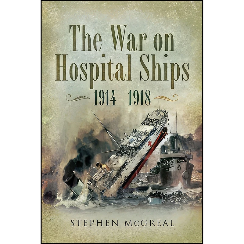 کتاب The War On Hospital Ships 1914 - 1918 اثر Stephen McGreal انتشارات Pen and Sword Maritime