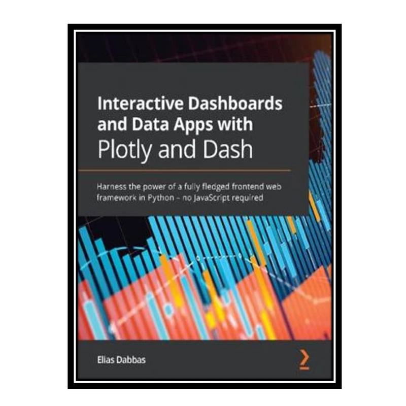 کتاب Interactive Dashboards and Data Apps with Plotly and Dash: Harness the power of a fully fledged frontend web framework in Python – no JavaScript required اثر Elias Dabbas انتشارات مؤلفین طلایی