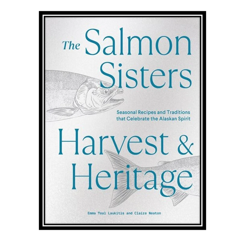 کتاب The Salmon Sisters: Harvest & Heritage : Seasonal Recipes and Traditions that Celebrate the Alaskan Spirit اثر Emma Teal Laukitis AND Claire Neaton انتشارات مؤلفین طلایی