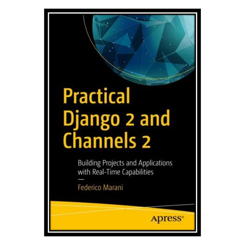 کتاب Practical Django 2 and Channels 2: Building Projects and Applications with Real-Time Capabilities اثر Federico Marani انتشارات مؤلفین طلایی