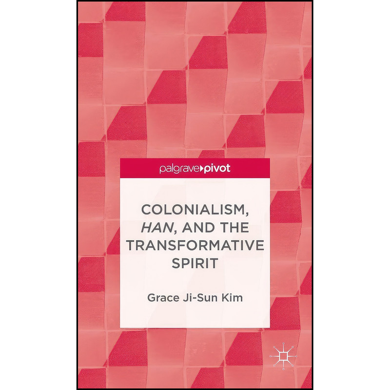 کتاب Colonialism, Han, and the Transformative Spirit  اثر Grace Ji-Sun Kim انتشارات Palgrave Pivot