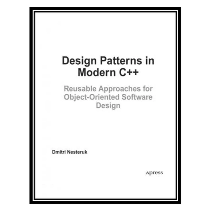 کتاب Design Patterns in Modern C++. Reusable Approaches for Object-oriented Software Design اثر Dmitri Nesteruk انتشارات مؤلفین طلایی