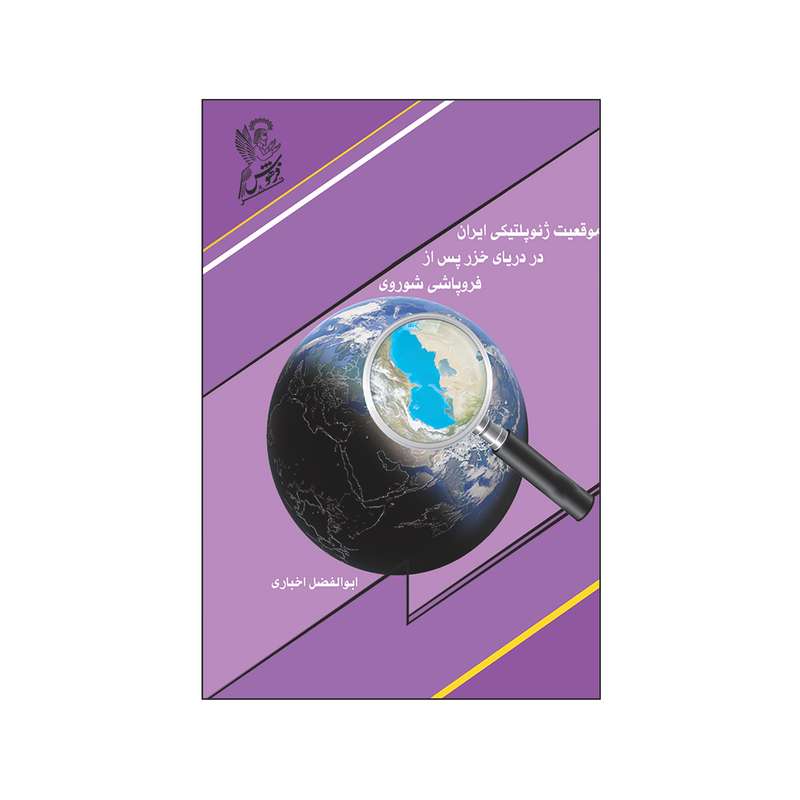 کتاب موقعيت ژئوپلتيكی ايران در درياي خزر پس از فروپاشي شوروی  اثر ابوالفضل اخباری نشر فرهوش 