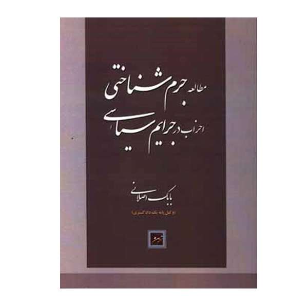 کتاب مطالعه جرم شناختی احزاب در جرایم سیاسی اثر بابک اصلانی انتشارات آیین دادرسی