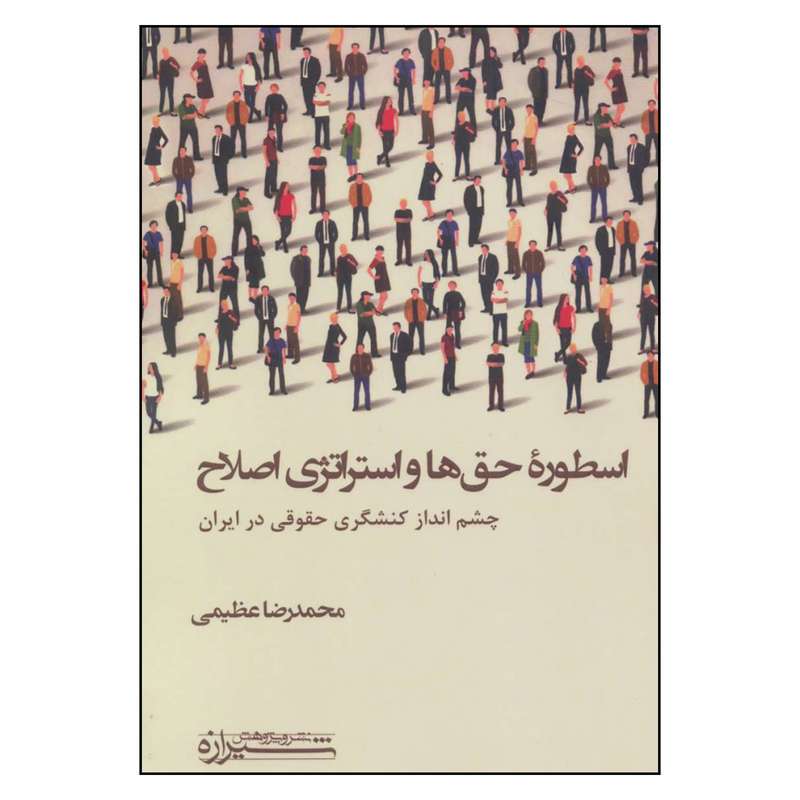 کتاب اسطوره حق ها و استراتژی اصلاح چشم انداز کنشگری حقوقی در ایران اثر محمدرضا عظیمی نشر شیرازه
