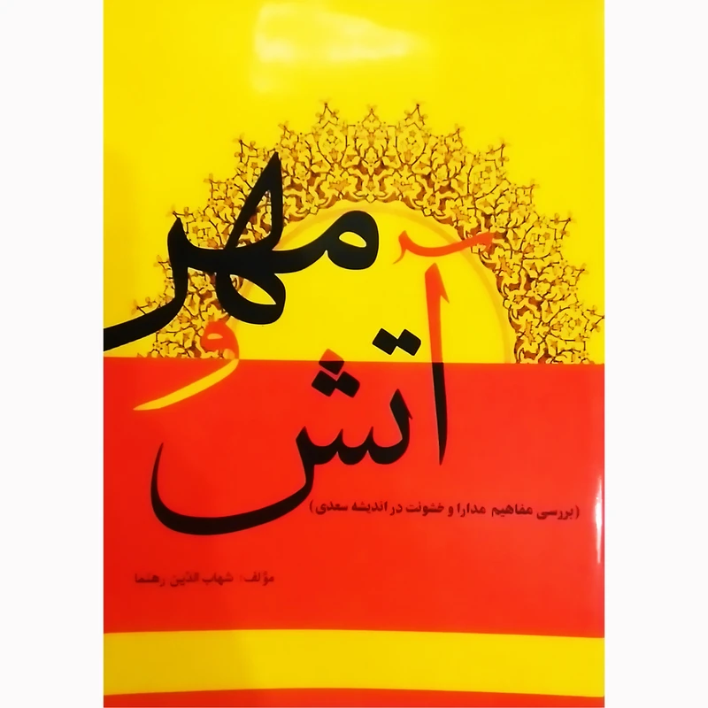 کتاب آتش و مهر  بررسی مفاهیم مدارا و خشونت در اندیشه های سعدی اثر شهاب الدین رهنما نشر تیرگان