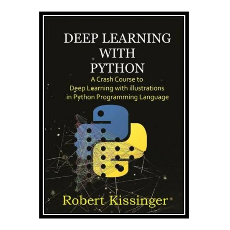 کتاب Deep Learning With Python : A Crash Course to Deep Learning with illustrations in Python Programming Language اثر Robert Kissinger انتشارات مؤلفین طلایی