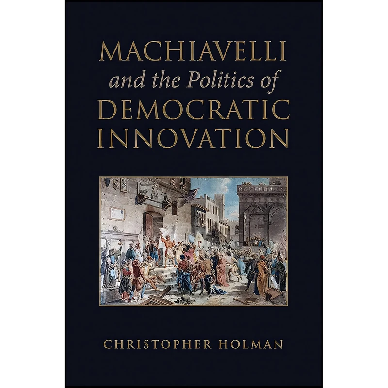 کتاب Machiavelli and the Politics of Democratic Innovation اثر Christopher Holman انتشارات University of Toronto Press