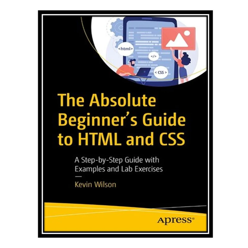کتاب The Absolute Beginner's Guide to HTML and CSS: A Step-by-Step Guide with Examples and Lab Exercises اثر Kevin Wilson انتشارات مؤلفین طلایی