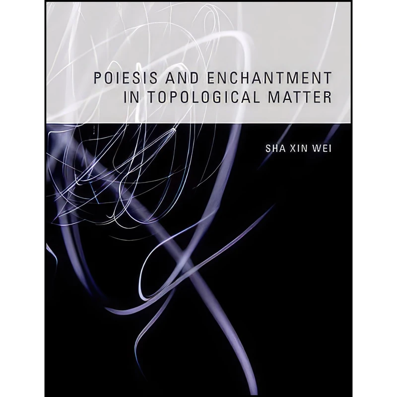 کتاب Poiesis and Enchantment in Topological Matter  اثر Xin Wei Sha and Arkady Plotnitsky انتشارات The MIT Press