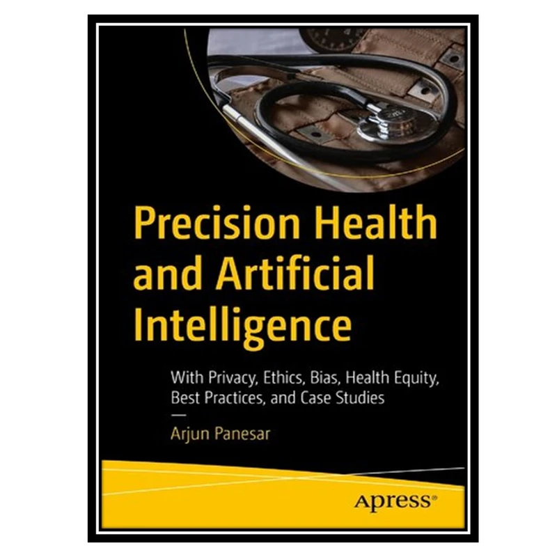 کتاب Precision Health and Artificial Intelligence: With Privacy, Ethics, Bias, Health Equity, Best Practices, and Case Studies اثر Arjun Panesar انتشارات مؤلفین طلایی