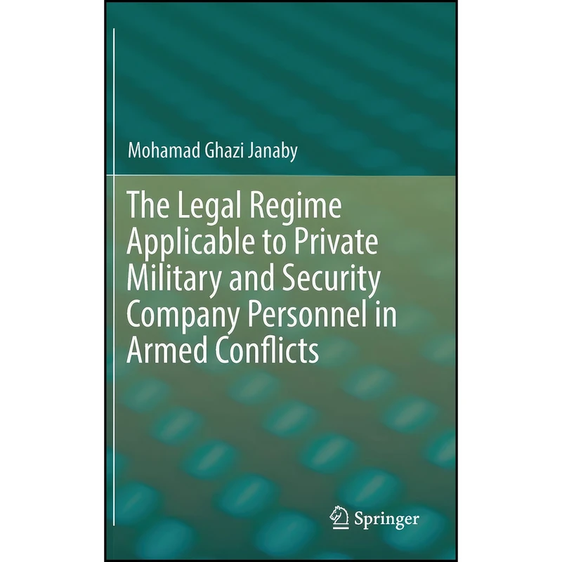 کتاب The Legal Regime Applicable to Private Military and Security Company Personnel in Armed Conflicts اثر Mohamad Ghazi Janaby انتشارات Springer