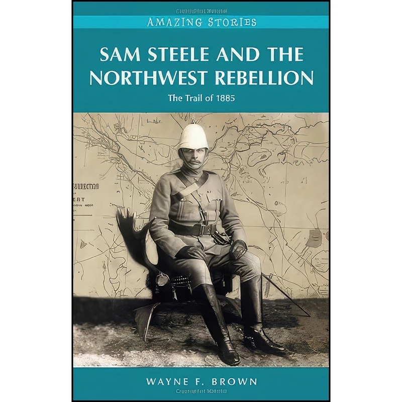 کتاب Sam Steele and the Northwest Rebellion اثر Wayne F. Brown انتشارات Heritage House Publishing