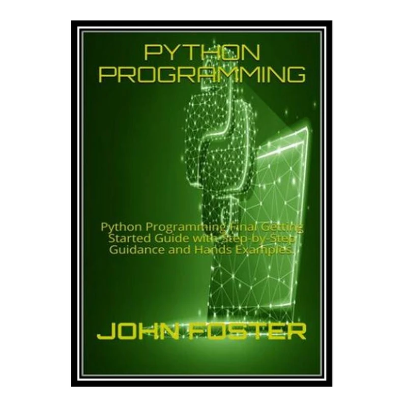 کتاب PYTHON PROGRAMMING: Python Programming Final Getting Started Guide with Step-by-Step Guidance and Hands Examples. اثر JOHN FOSTER انتشارات مؤلفین طلایی