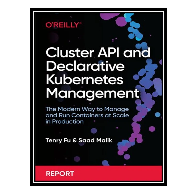 کتاب Cluster API and Declarative Kubernetes Management: The Modern Way to Manage and Run Containers at Scale in Production اثر Tenry Fu, Saad Malik انتشارات مؤلفین طلایی