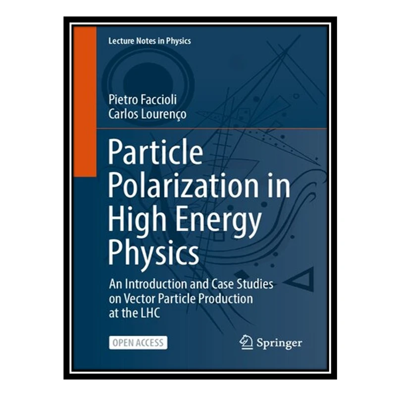 کتاب Particle Polarization in High Energy Physics: An Introduction and Case Studies on Vector Particle Production at the LHC اثر Pietro Faccioli and Carlos Lourenço انتشارات مؤلفین طلایی