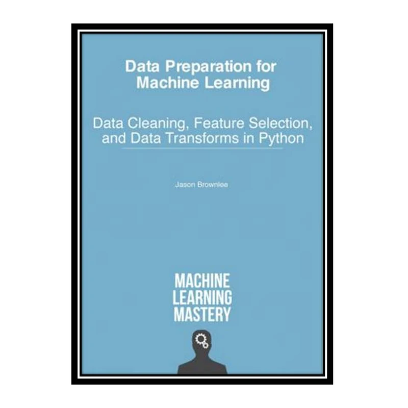 کتاب Data Preparation for Machine Learning: Data Cleaning, Feature Selection, and Data Transforms in Python اثر Jason Brownlee انتشارات مؤلفین طلایی