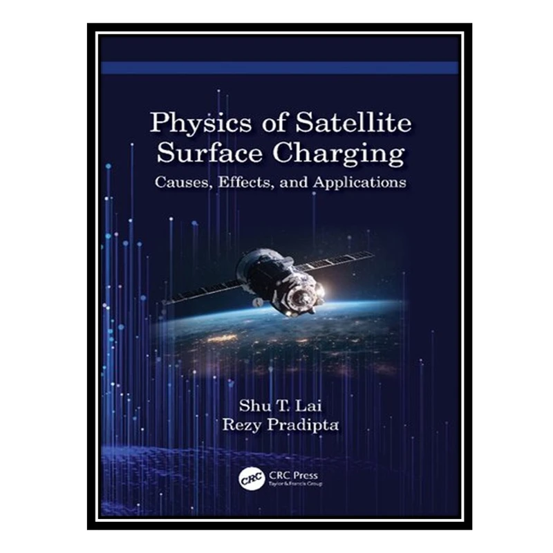 کتاب The Physics of Satellite Charging: Causes, Effects, and Applications اثر Shu T. Lai, Rezy Pradipta انتشارات مؤلفین طلایی