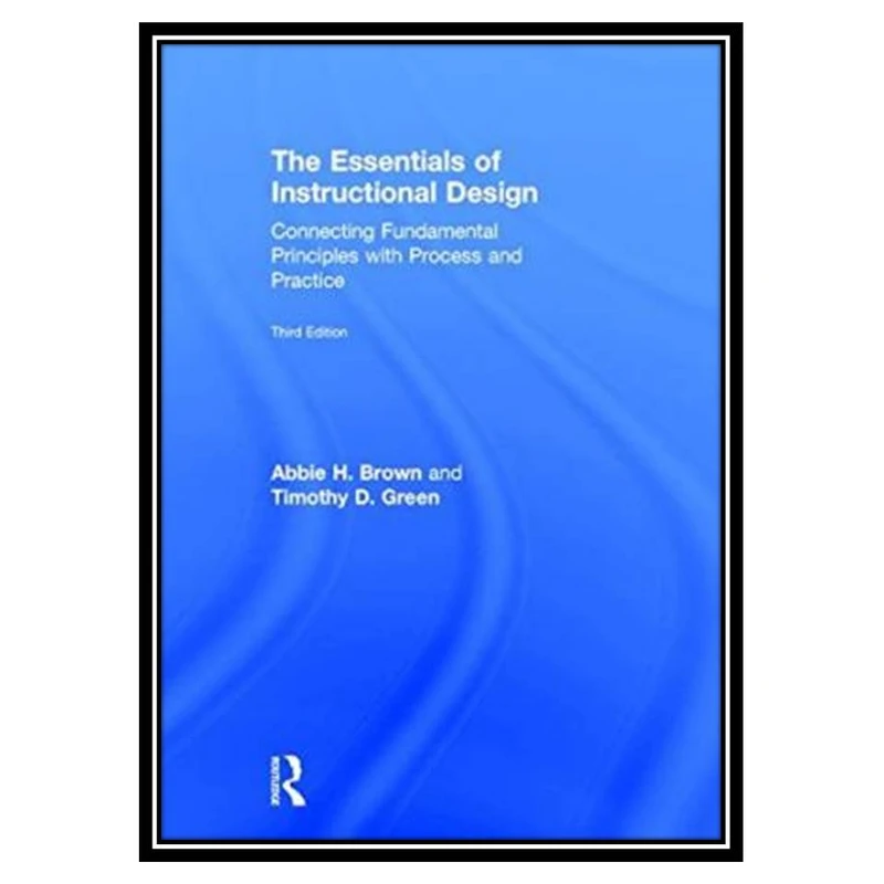 کتاب The Essentials of Instructional Design: Connecting Fundamental Principles with Process and Practice, Third Edition اثر Abbie H. Brown, Timothy D. Green انتشارات مؤلفین طلایی