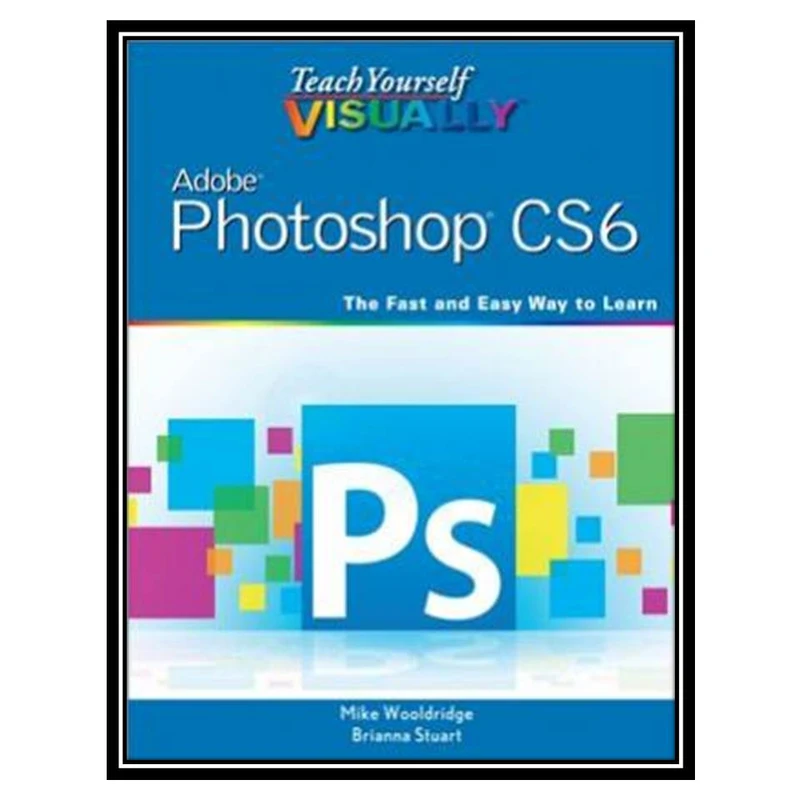 کتاب Teach Yourself VISUALLY Adobe Photoshop CS6: The Fast and Easy Way to Learn اثر Mike Wooldridge and Brianna Stuart انتشارات مؤلفین طلایی