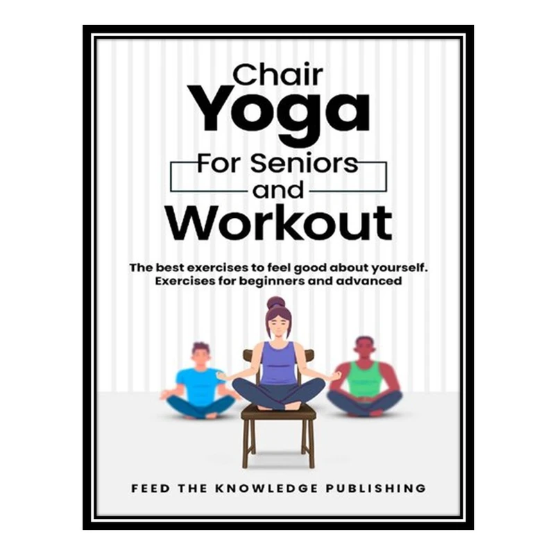 کتاب Chair YOGA for Seniors and Workout اثر Publishing AND Feed the Knowledge انتشارات مؤلفین طلایی
