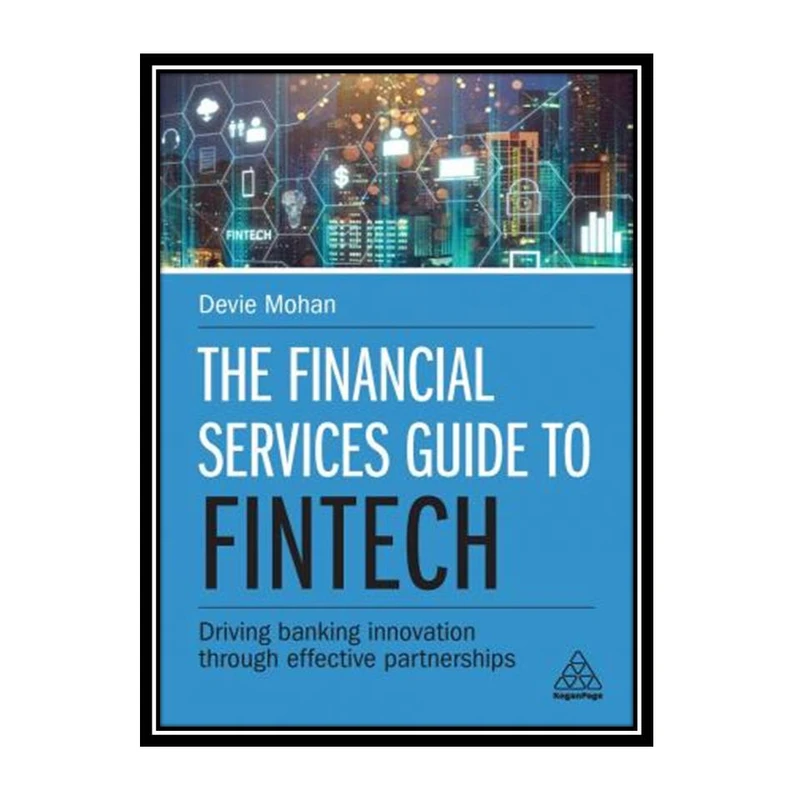 کتاب The Financial Services Guide to Fintech: Driving Banking Innovation Through Effective Partnerships اثر Devie Mohan انتشارات مؤلفین طلایی