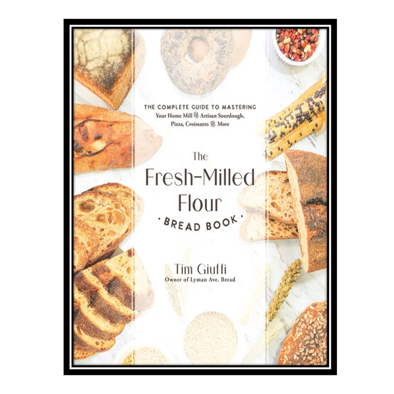 کتاب The Fresh-Milled Flour Bread Book: The Complete Guide to Mastering Your Home Mill for Artisan Sourdough, Pizza, Croissants and More اثر Tim Giuffi انتشارات مؤلفین طلایی