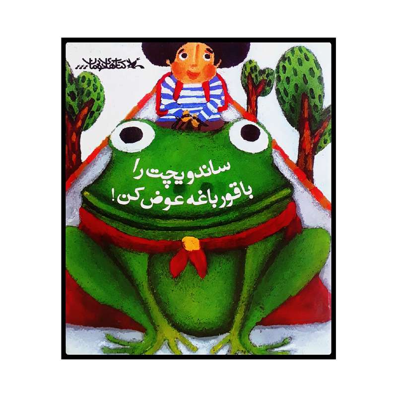 کتاب ساندویچت را با قورباغه عوض کن! اثر جمعی از نویسندگان انتشارات کانون پرورش فکری کودکان و نوجوانان
