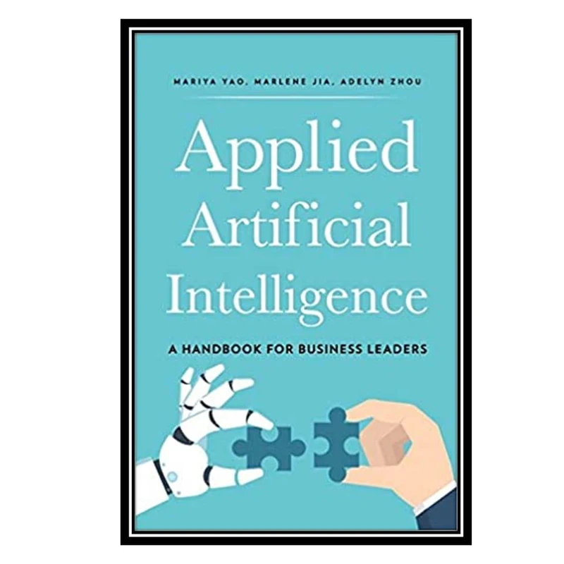 کتاب Applied Artificial Intelligence: A Handbook For Business Leaders اثر جمعی از نویسندگان انتشارات مؤلفین طلایی
