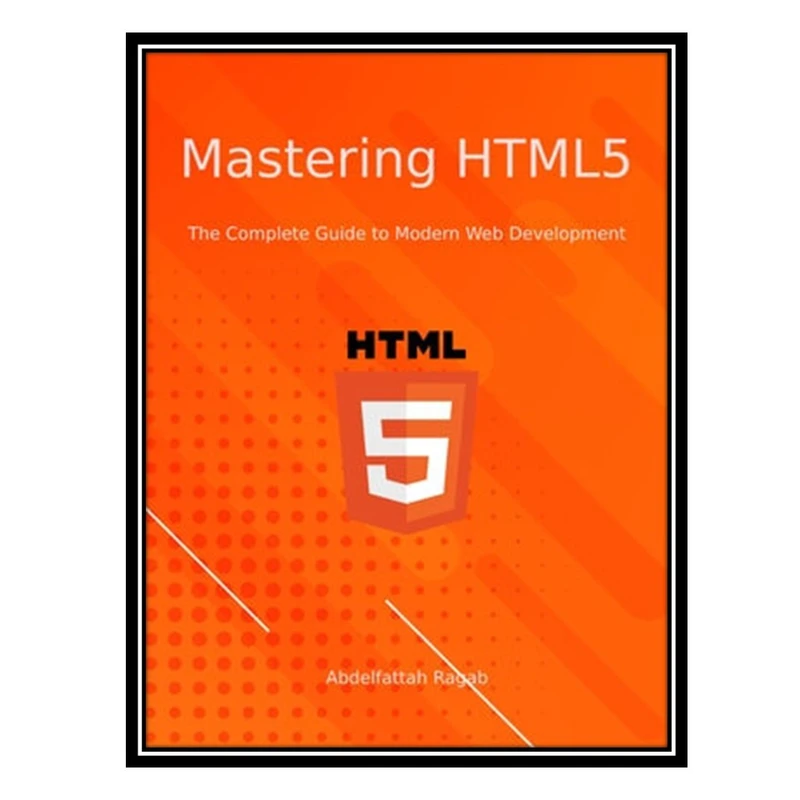 کتاب Mastering HTML5: The Complete Guide to Modern Web Development اثر Abdelfattah Ragab انتشارات مؤلفین طلایی
