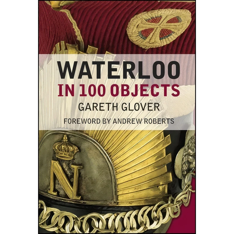 کتاب Waterloo in 100 Objects اثر Gareth Glover and Andrew Roberts انتشارات The History Press