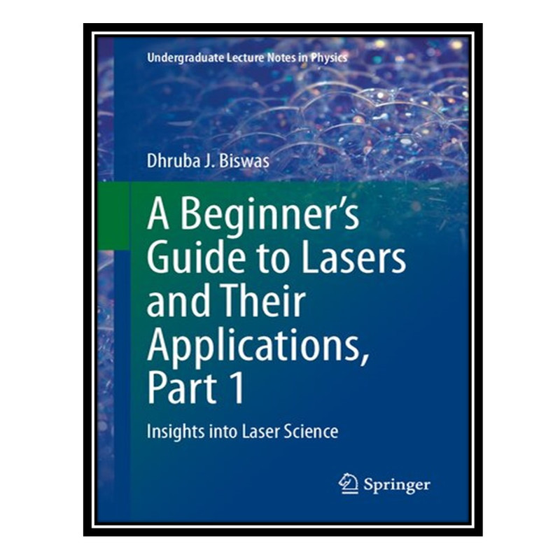 کتاب A Beginner’s Guide to Lasers and Their Applications, Part 1: Insights into Laser Science اثر Dhruba J. Biswas انتشارات مؤلفین طلایی