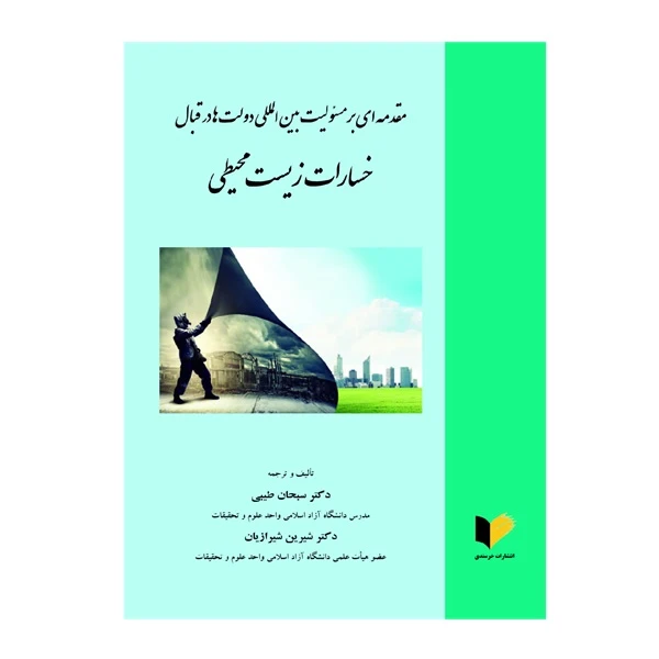 کتاب مقدمه‌ای بر مسئولیت بین‌المللی دولت‌ها در قبال خسارات زیست‌محیطی اثر کتر سبحان طیبی و دکتر شیرین شیرازیان انتشارات خرسندی
