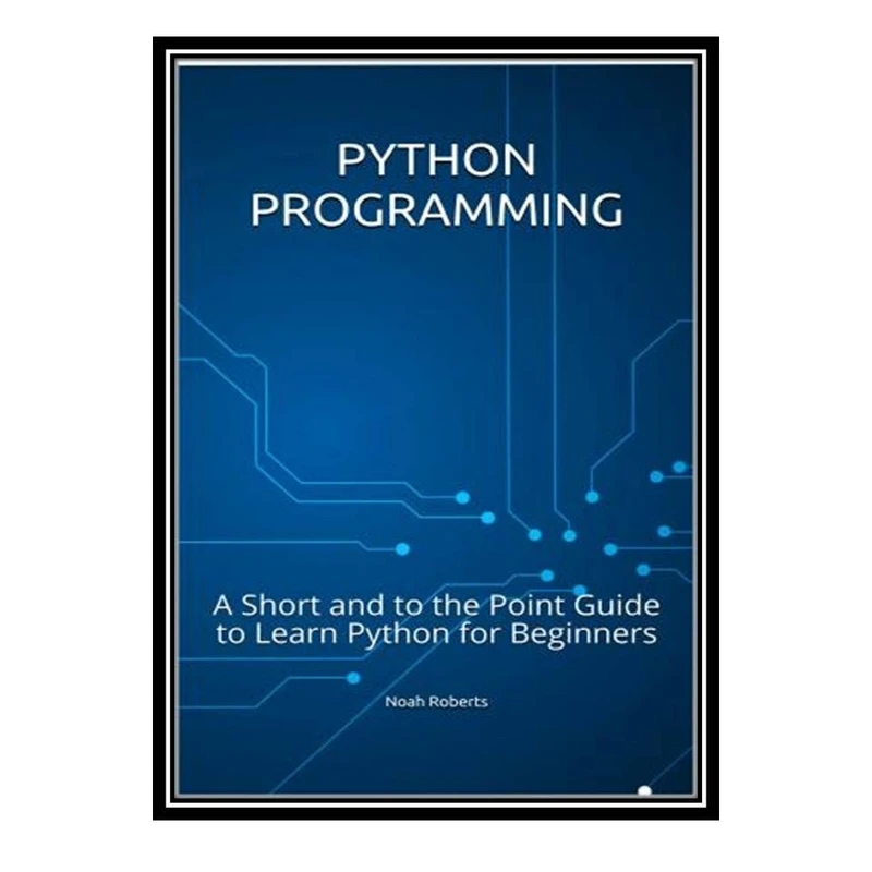 کتاب Python Programming: A Short and to the Point Guide to Learn Python for Beginners اثر Noah Roberts انتشارات مؤلفین طلایی